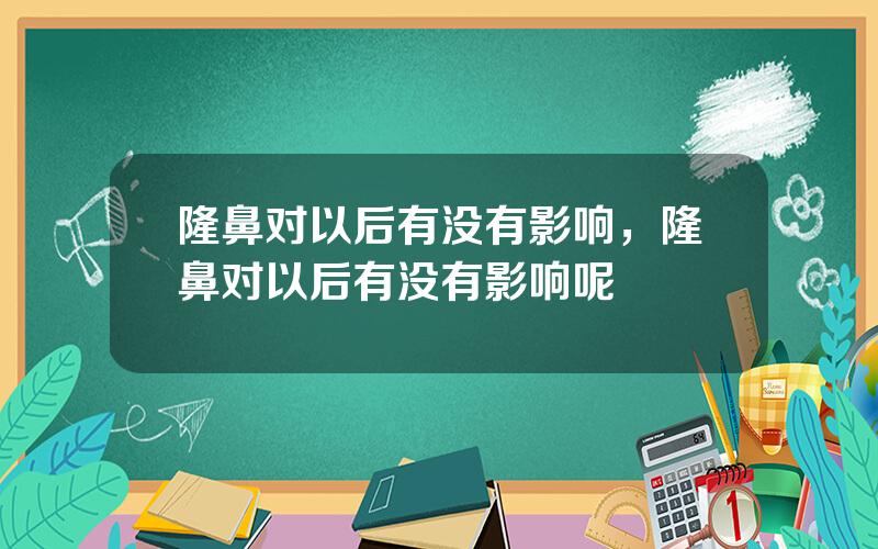 隆鼻对以后有没有影响，隆鼻对以后有没有影响呢