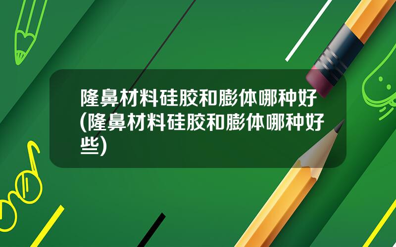 隆鼻材料硅胶和膨体哪种好(隆鼻材料硅胶和膨体哪种好些)
