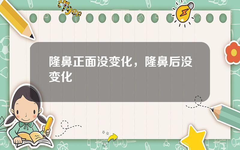隆鼻正面没变化，隆鼻后没变化