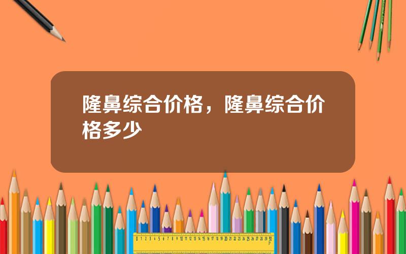 隆鼻综合价格，隆鼻综合价格多少