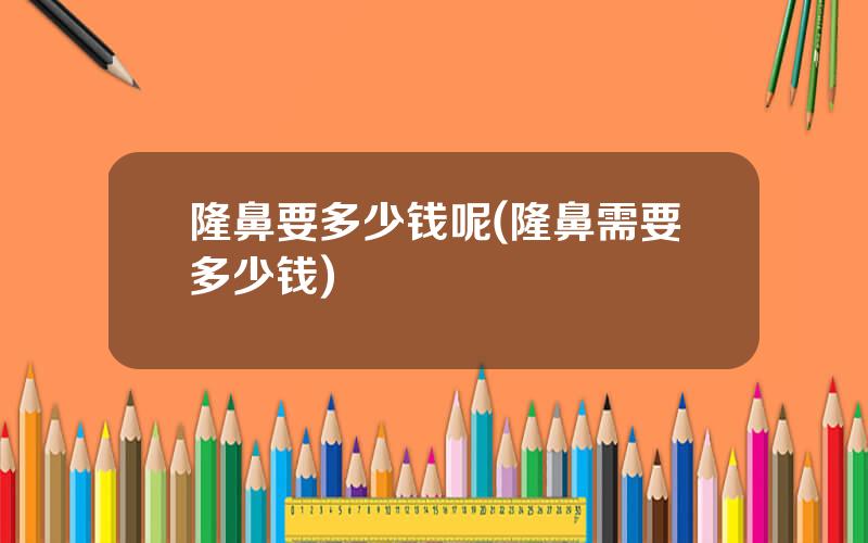 隆鼻要多少钱呢(隆鼻需要多少钱)