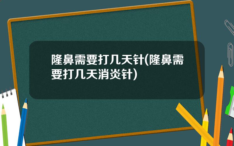 隆鼻需要打几天针(隆鼻需要打几天消炎针)