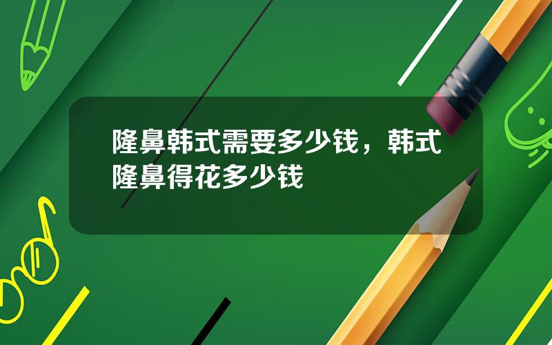 隆鼻韩式需要多少钱，韩式隆鼻得花多少钱