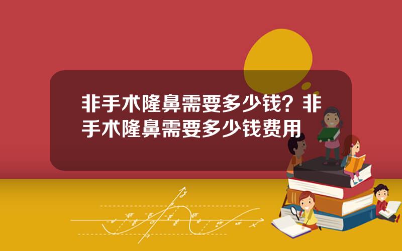 非手术隆鼻需要多少钱？非手术隆鼻需要多少钱费用