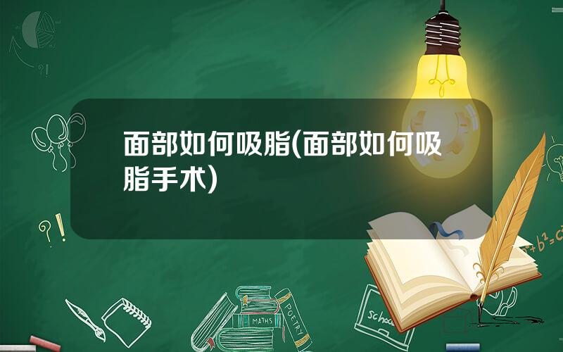 面部如何吸脂(面部如何吸脂手术)