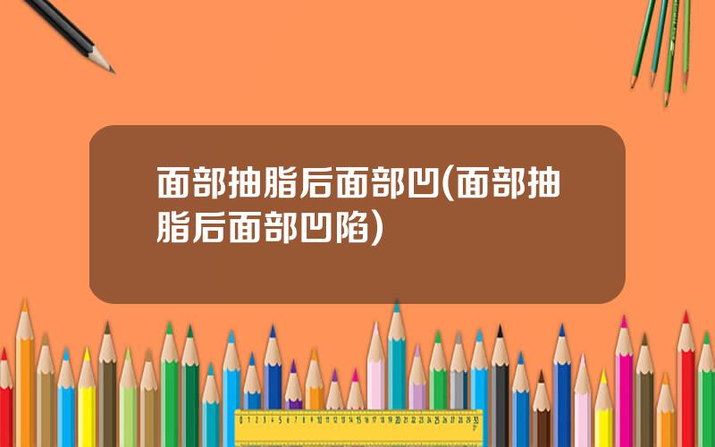 面部抽脂后面部凹(面部抽脂后面部凹陷)