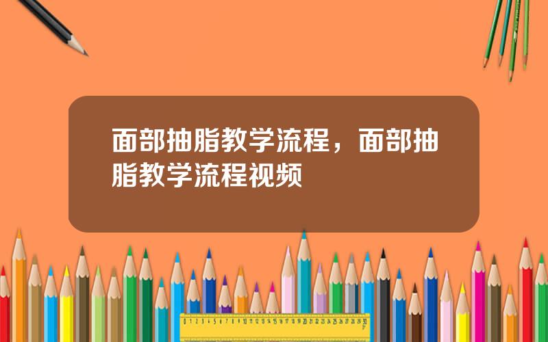 面部抽脂教学流程，面部抽脂教学流程视频