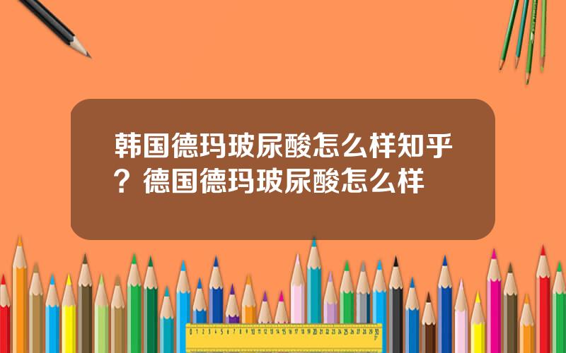 韩国德玛玻尿酸怎么样知乎？德国德玛玻尿酸怎么样