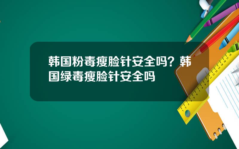 韩国粉毒瘦脸针安全吗？韩国绿毒瘦脸针安全吗