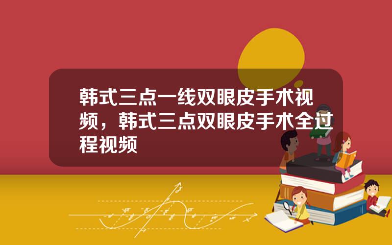 韩式三点一线双眼皮手术视频，韩式三点双眼皮手术全过程视频