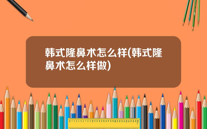 韩式隆鼻术怎么样(韩式隆鼻术怎么样做)