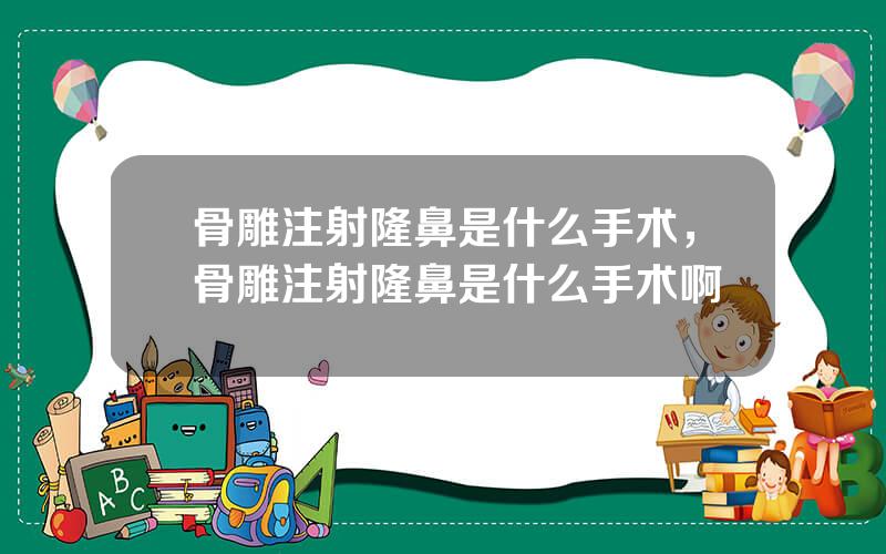 骨雕注射隆鼻是什么手术，骨雕注射隆鼻是什么手术啊
