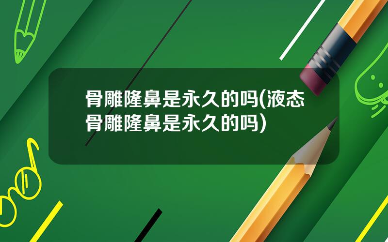 骨雕隆鼻是永久的吗(液态骨雕隆鼻是永久的吗)