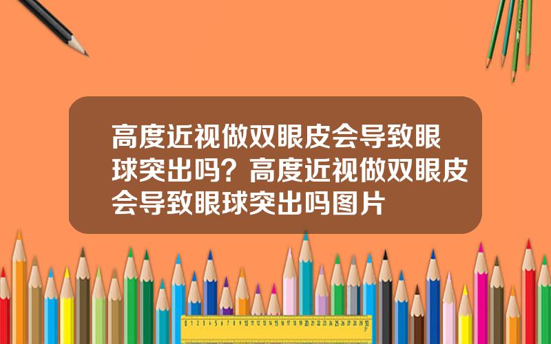 高度近视做双眼皮会导致眼球突出吗？高度近视做双眼皮会导致眼球突出吗图片