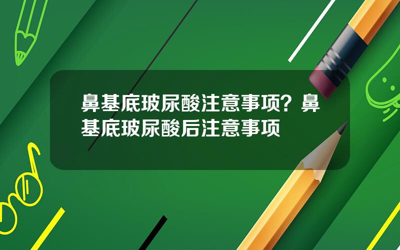 鼻基底玻尿酸注意事项？鼻基底玻尿酸后注意事项