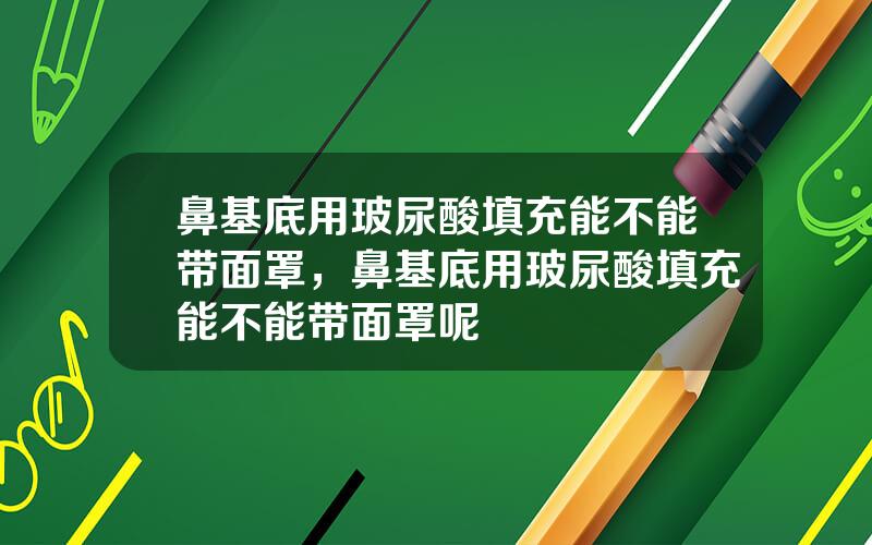 鼻基底用玻尿酸填充能不能带面罩，鼻基底用玻尿酸填充能不能带面罩呢