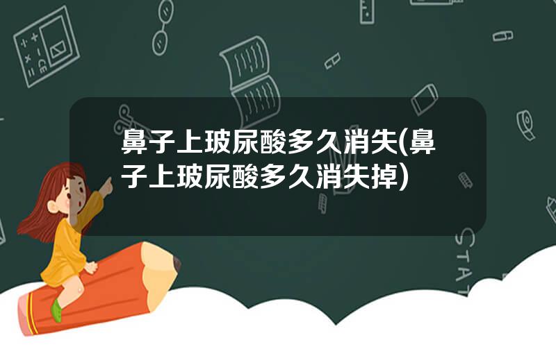 鼻子上玻尿酸多久消失(鼻子上玻尿酸多久消失掉)