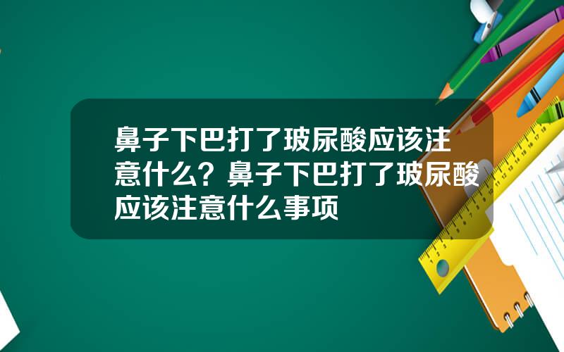 鼻子下巴打了玻尿酸应该注意什么？鼻子下巴打了玻尿酸应该注意什么事项