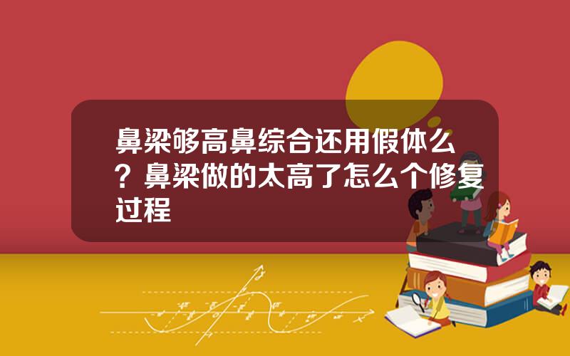 鼻梁够高鼻综合还用假体么？鼻梁做的太高了怎么个修复过程
