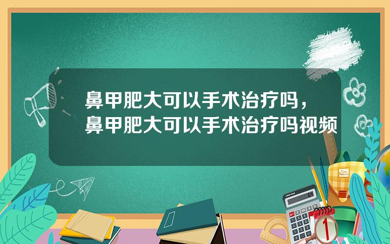 鼻甲肥大可以手术治疗吗，鼻甲肥大可以手术治疗吗视频