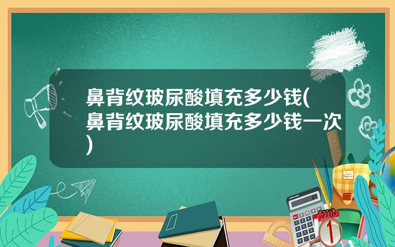 鼻背纹玻尿酸填充多少钱(鼻背纹玻尿酸填充多少钱一次)